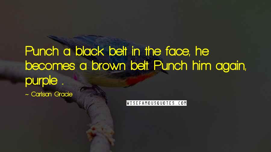 Carlson Gracie Quotes: Punch a black belt in the face, he becomes a brown belt. Punch him again, purple ...