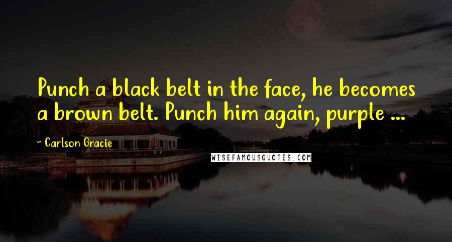 Carlson Gracie Quotes: Punch a black belt in the face, he becomes a brown belt. Punch him again, purple ...