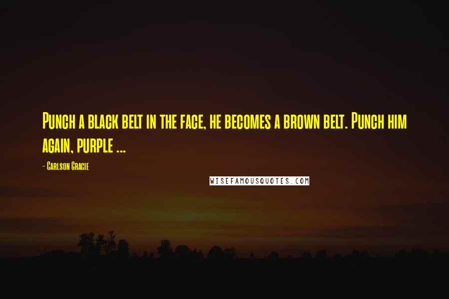 Carlson Gracie Quotes: Punch a black belt in the face, he becomes a brown belt. Punch him again, purple ...