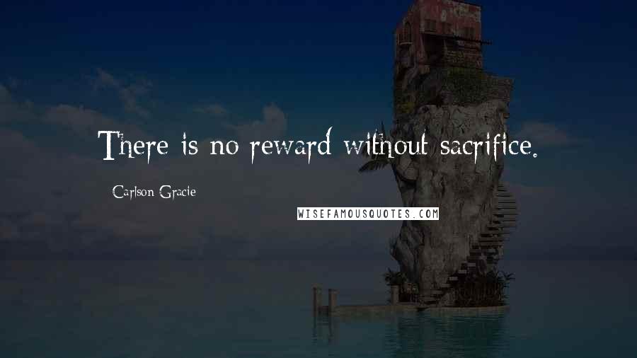 Carlson Gracie Quotes: There is no reward without sacrifice.