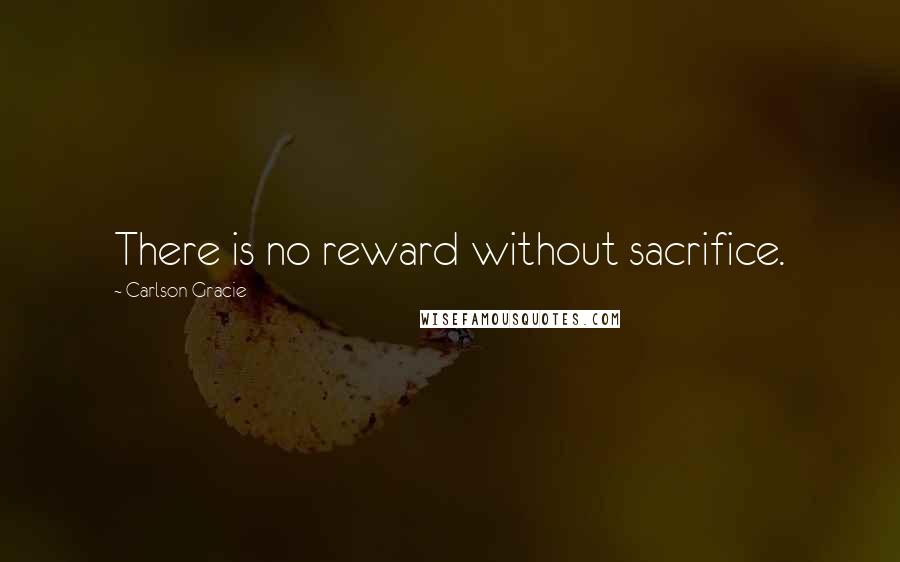 Carlson Gracie Quotes: There is no reward without sacrifice.