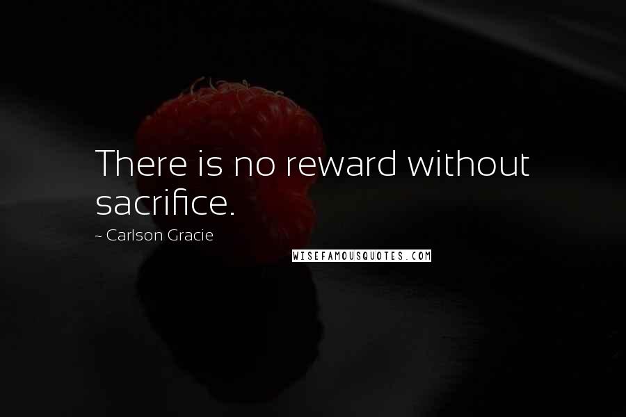 Carlson Gracie Quotes: There is no reward without sacrifice.