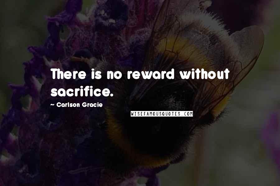 Carlson Gracie Quotes: There is no reward without sacrifice.