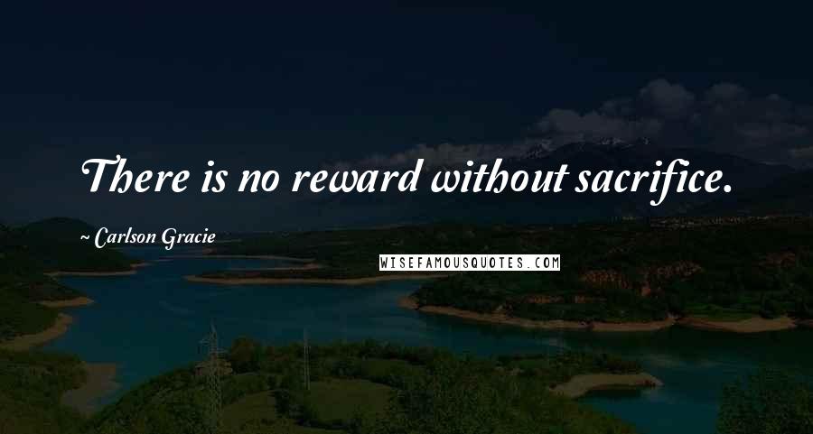 Carlson Gracie Quotes: There is no reward without sacrifice.