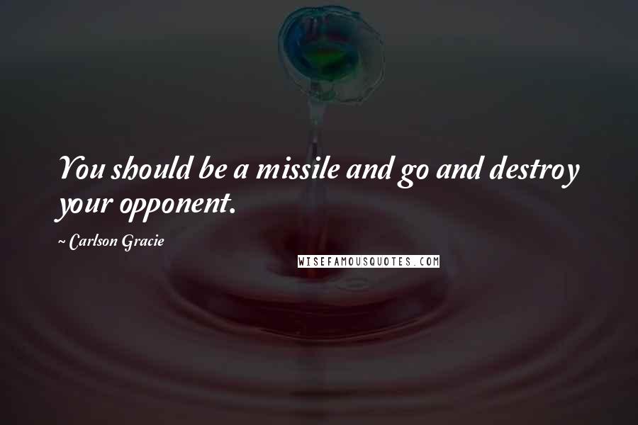 Carlson Gracie Quotes: You should be a missile and go and destroy your opponent.