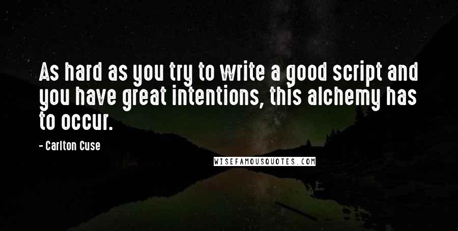 Carlton Cuse Quotes: As hard as you try to write a good script and you have great intentions, this alchemy has to occur.