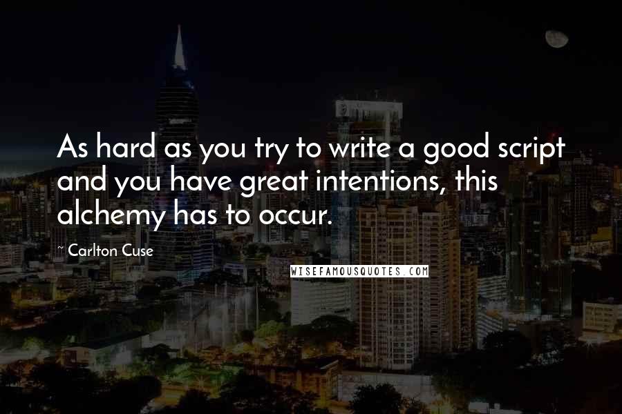 Carlton Cuse Quotes: As hard as you try to write a good script and you have great intentions, this alchemy has to occur.