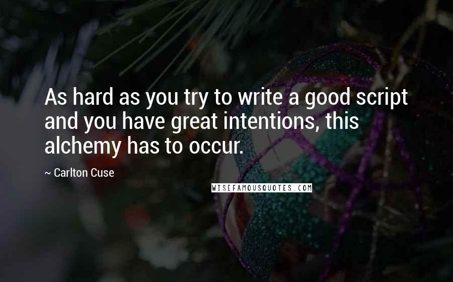 Carlton Cuse Quotes: As hard as you try to write a good script and you have great intentions, this alchemy has to occur.