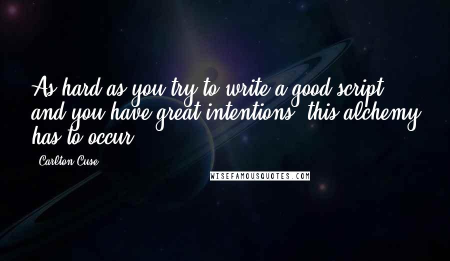 Carlton Cuse Quotes: As hard as you try to write a good script and you have great intentions, this alchemy has to occur.