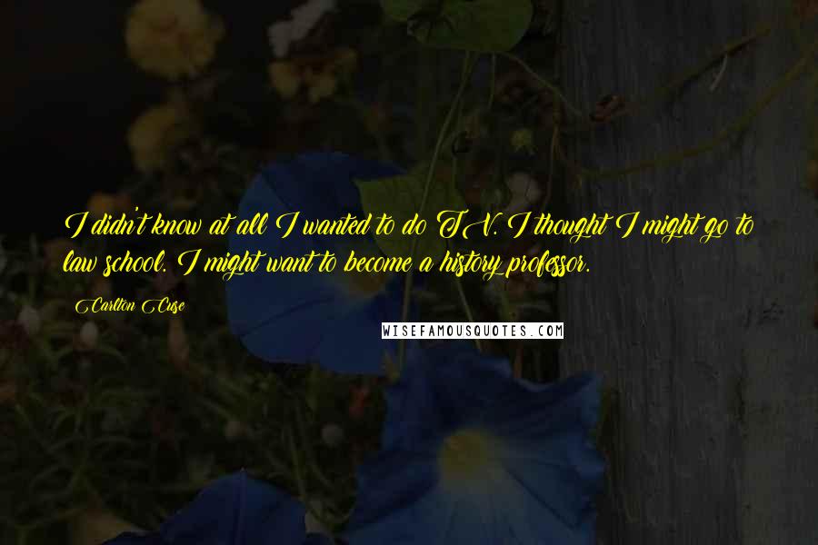 Carlton Cuse Quotes: I didn't know at all I wanted to do TV. I thought I might go to law school. I might want to become a history professor.