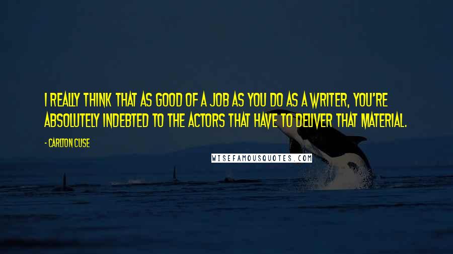 Carlton Cuse Quotes: I really think that as good of a job as you do as a writer, you're absolutely indebted to the actors that have to deliver that material.