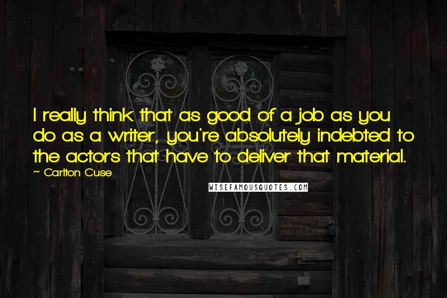 Carlton Cuse Quotes: I really think that as good of a job as you do as a writer, you're absolutely indebted to the actors that have to deliver that material.