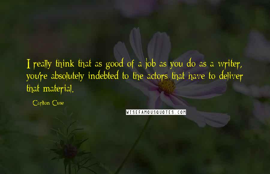 Carlton Cuse Quotes: I really think that as good of a job as you do as a writer, you're absolutely indebted to the actors that have to deliver that material.