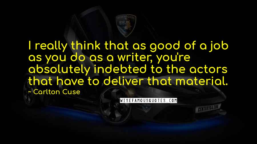 Carlton Cuse Quotes: I really think that as good of a job as you do as a writer, you're absolutely indebted to the actors that have to deliver that material.