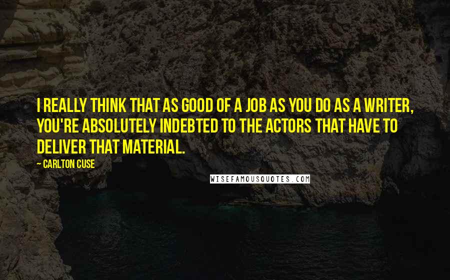 Carlton Cuse Quotes: I really think that as good of a job as you do as a writer, you're absolutely indebted to the actors that have to deliver that material.