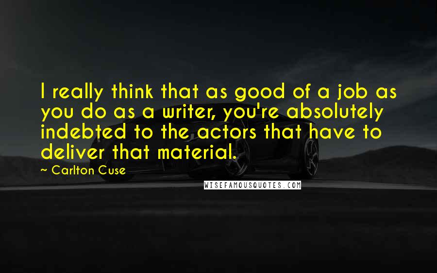 Carlton Cuse Quotes: I really think that as good of a job as you do as a writer, you're absolutely indebted to the actors that have to deliver that material.