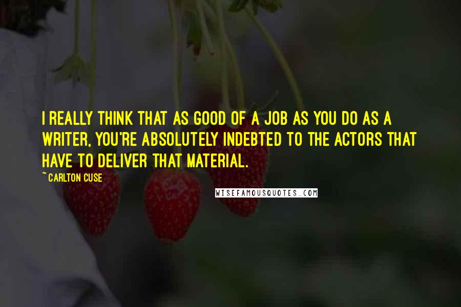 Carlton Cuse Quotes: I really think that as good of a job as you do as a writer, you're absolutely indebted to the actors that have to deliver that material.