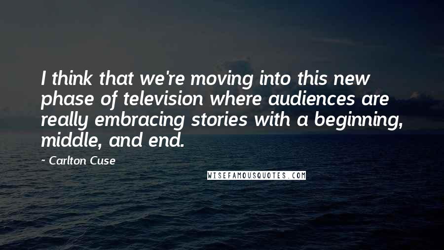 Carlton Cuse Quotes: I think that we're moving into this new phase of television where audiences are really embracing stories with a beginning, middle, and end.