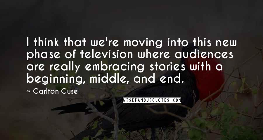 Carlton Cuse Quotes: I think that we're moving into this new phase of television where audiences are really embracing stories with a beginning, middle, and end.