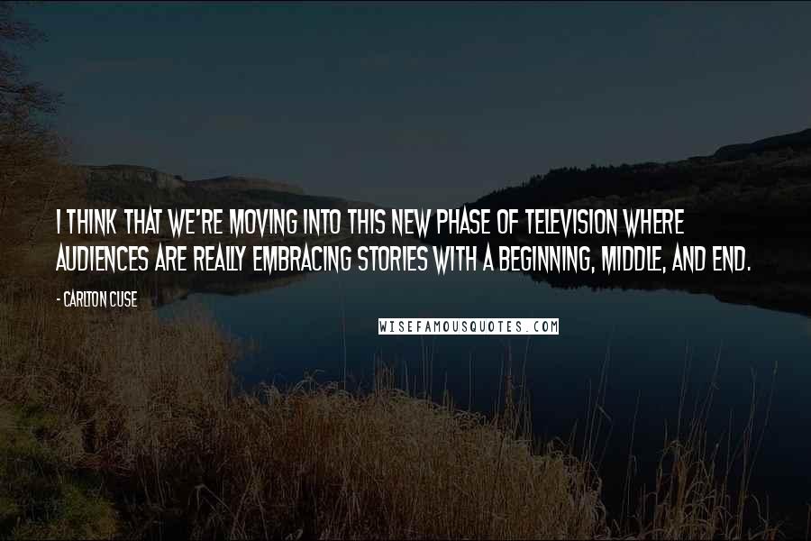 Carlton Cuse Quotes: I think that we're moving into this new phase of television where audiences are really embracing stories with a beginning, middle, and end.