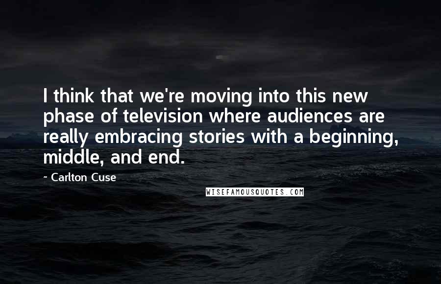 Carlton Cuse Quotes: I think that we're moving into this new phase of television where audiences are really embracing stories with a beginning, middle, and end.