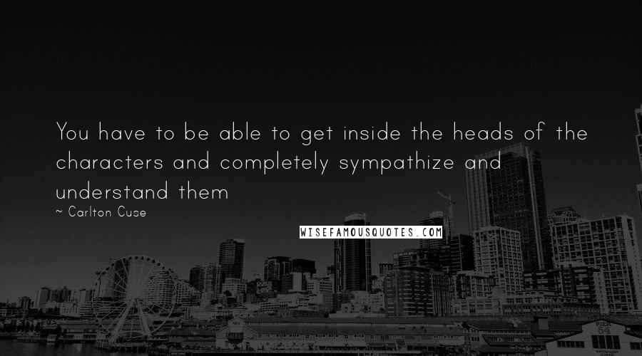 Carlton Cuse Quotes: You have to be able to get inside the heads of the characters and completely sympathize and understand them