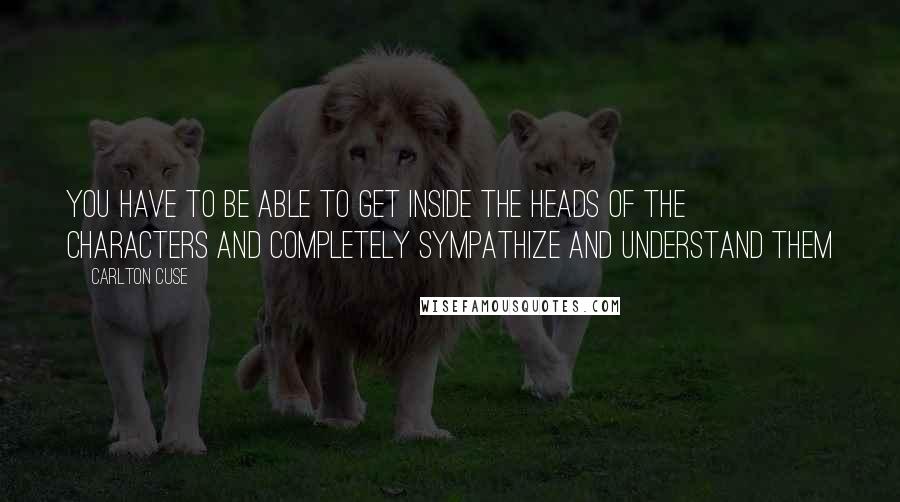 Carlton Cuse Quotes: You have to be able to get inside the heads of the characters and completely sympathize and understand them