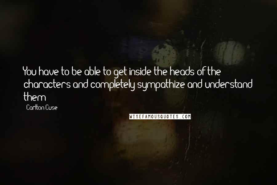 Carlton Cuse Quotes: You have to be able to get inside the heads of the characters and completely sympathize and understand them