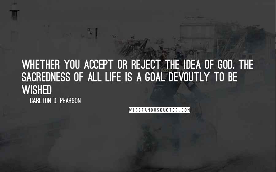 Carlton D. Pearson Quotes: Whether you accept or reject the idea of God, the sacredness of all life is a goal devoutly to be wished