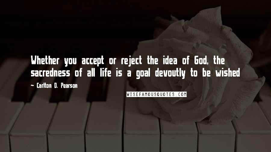 Carlton D. Pearson Quotes: Whether you accept or reject the idea of God, the sacredness of all life is a goal devoutly to be wished