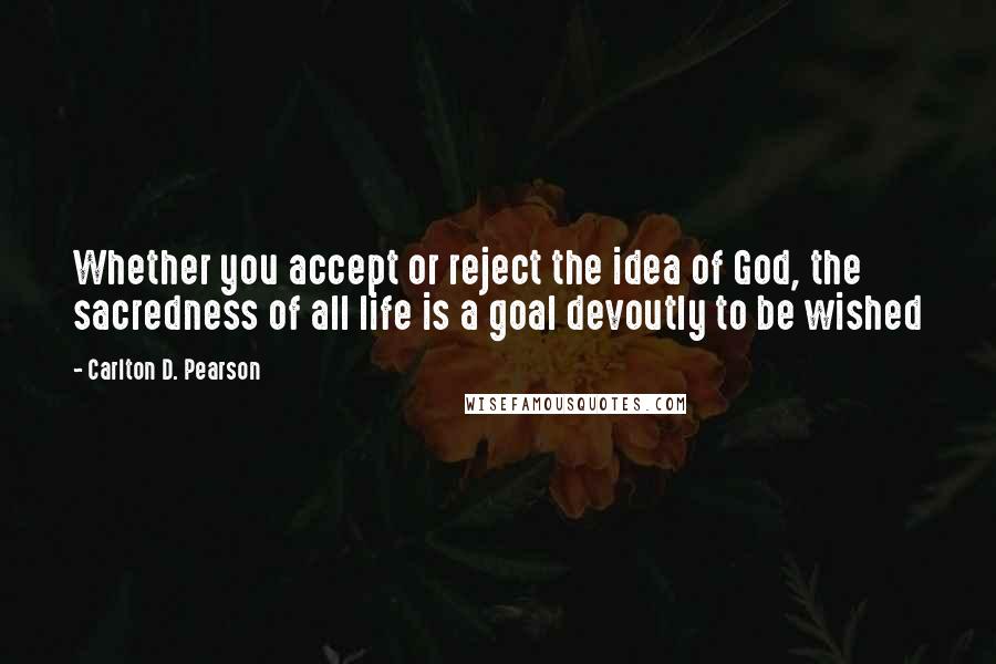 Carlton D. Pearson Quotes: Whether you accept or reject the idea of God, the sacredness of all life is a goal devoutly to be wished