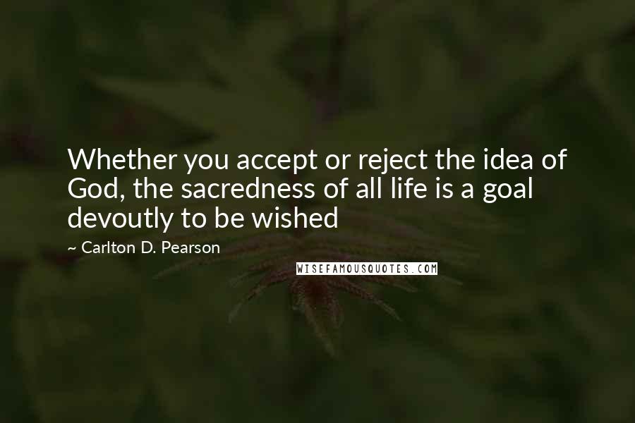 Carlton D. Pearson Quotes: Whether you accept or reject the idea of God, the sacredness of all life is a goal devoutly to be wished