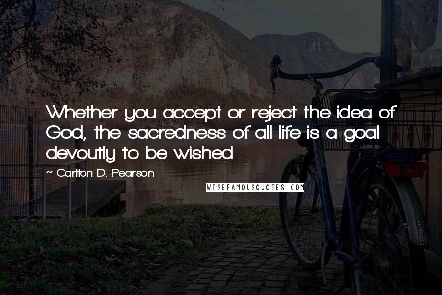 Carlton D. Pearson Quotes: Whether you accept or reject the idea of God, the sacredness of all life is a goal devoutly to be wished