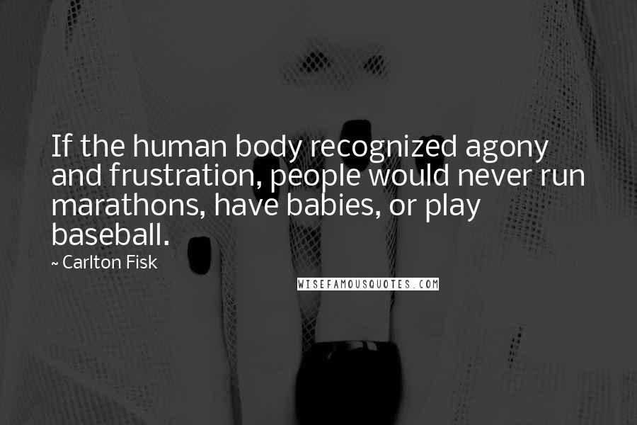 Carlton Fisk Quotes: If the human body recognized agony and frustration, people would never run marathons, have babies, or play baseball.