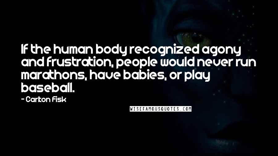 Carlton Fisk Quotes: If the human body recognized agony and frustration, people would never run marathons, have babies, or play baseball.