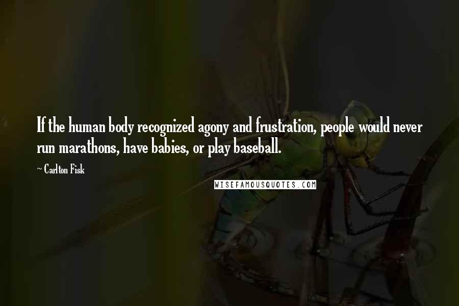 Carlton Fisk Quotes: If the human body recognized agony and frustration, people would never run marathons, have babies, or play baseball.