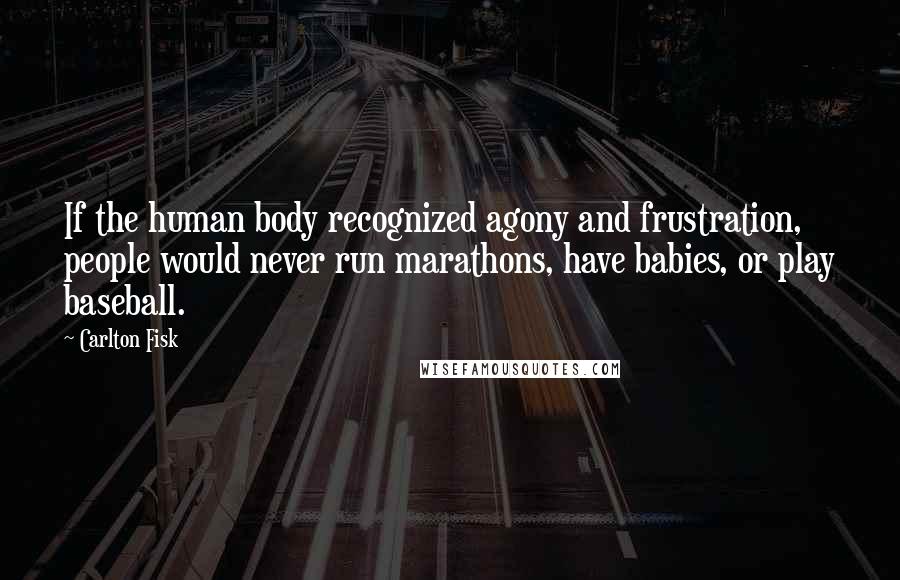 Carlton Fisk Quotes: If the human body recognized agony and frustration, people would never run marathons, have babies, or play baseball.