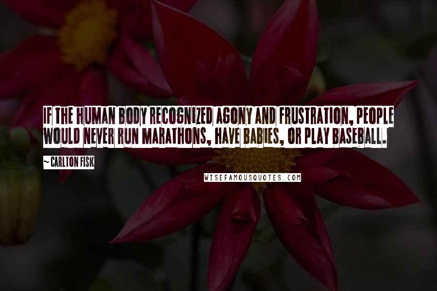 Carlton Fisk Quotes: If the human body recognized agony and frustration, people would never run marathons, have babies, or play baseball.