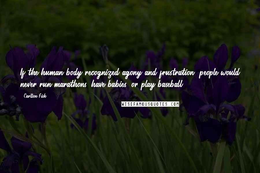 Carlton Fisk Quotes: If the human body recognized agony and frustration, people would never run marathons, have babies, or play baseball.