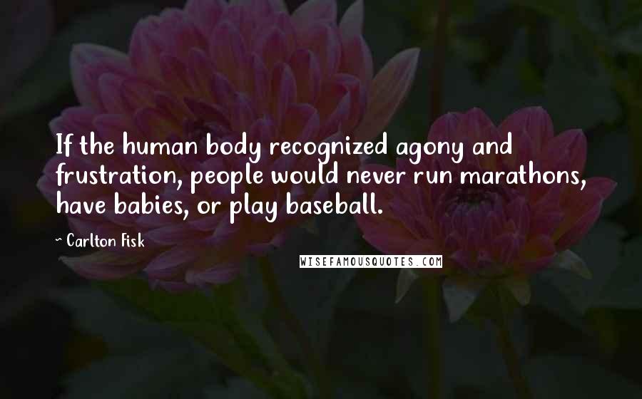 Carlton Fisk Quotes: If the human body recognized agony and frustration, people would never run marathons, have babies, or play baseball.