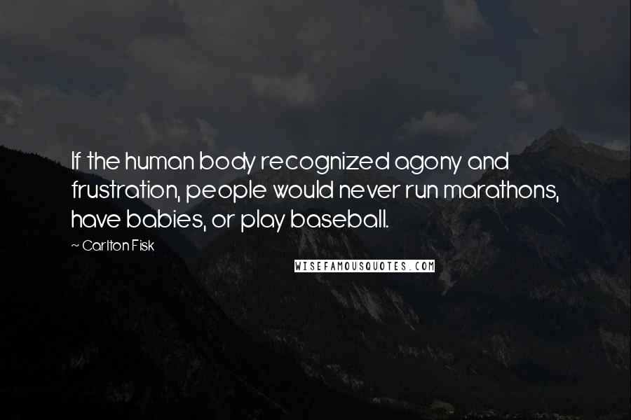 Carlton Fisk Quotes: If the human body recognized agony and frustration, people would never run marathons, have babies, or play baseball.