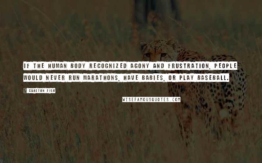 Carlton Fisk Quotes: If the human body recognized agony and frustration, people would never run marathons, have babies, or play baseball.