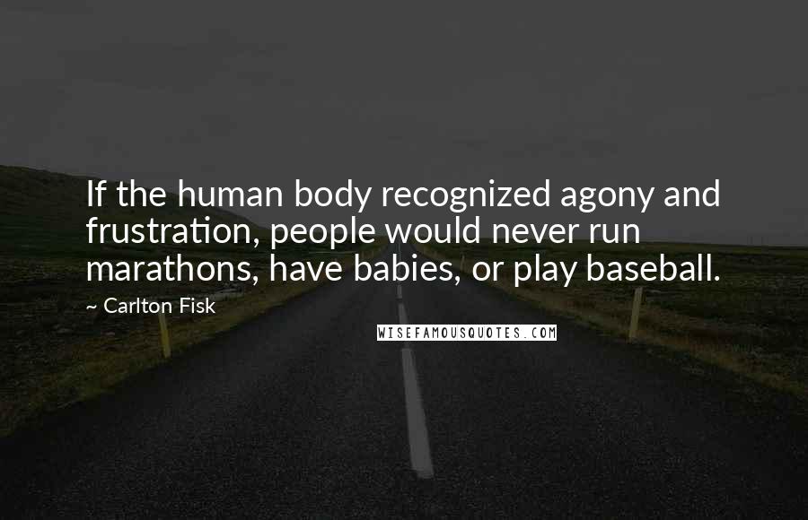 Carlton Fisk Quotes: If the human body recognized agony and frustration, people would never run marathons, have babies, or play baseball.