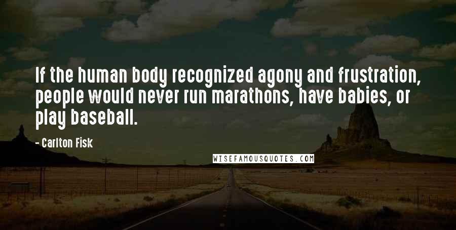 Carlton Fisk Quotes: If the human body recognized agony and frustration, people would never run marathons, have babies, or play baseball.