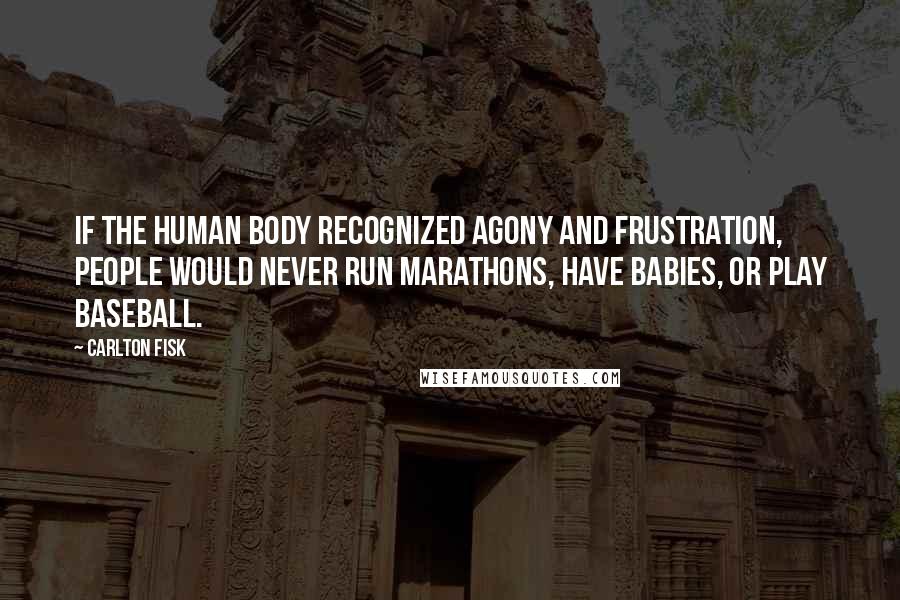 Carlton Fisk Quotes: If the human body recognized agony and frustration, people would never run marathons, have babies, or play baseball.