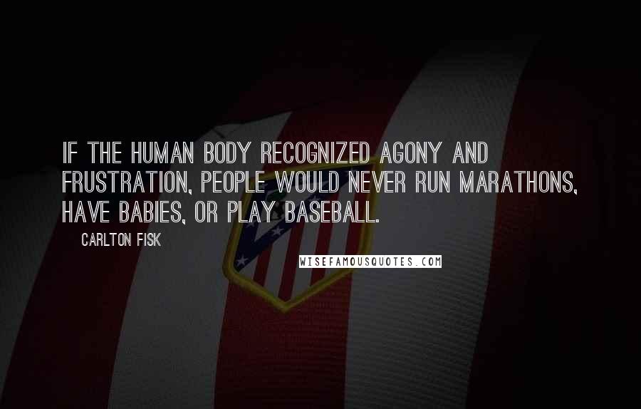 Carlton Fisk Quotes: If the human body recognized agony and frustration, people would never run marathons, have babies, or play baseball.