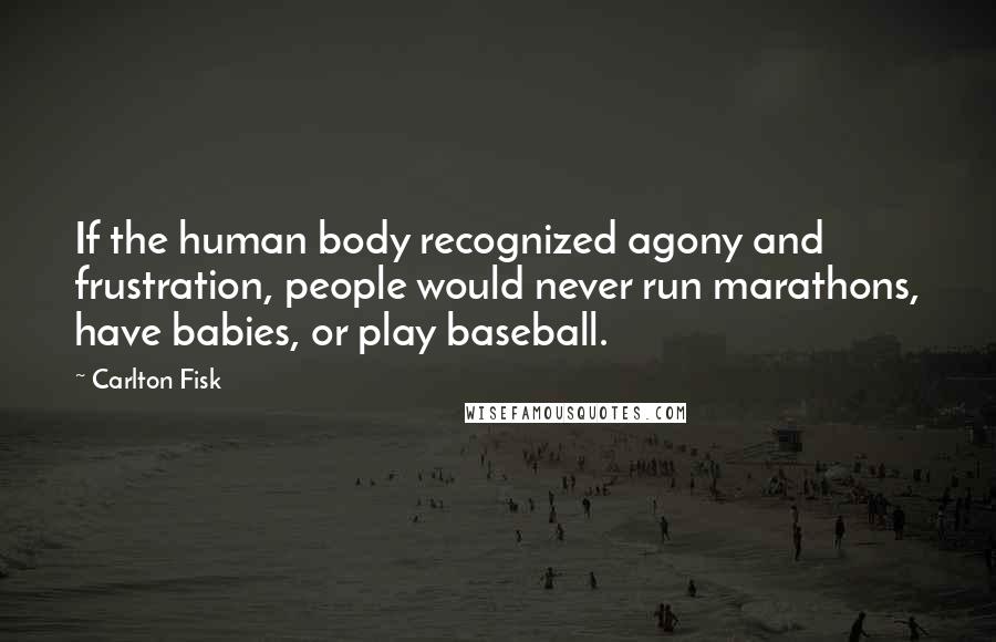 Carlton Fisk Quotes: If the human body recognized agony and frustration, people would never run marathons, have babies, or play baseball.