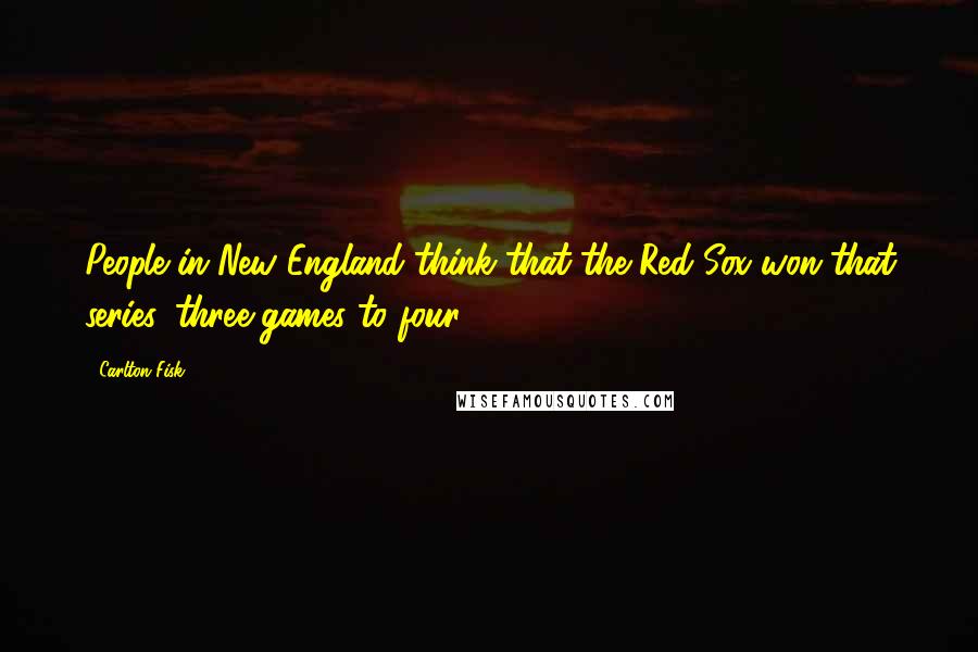 Carlton Fisk Quotes: People in New England think that the Red Sox won that series, three games to four.
