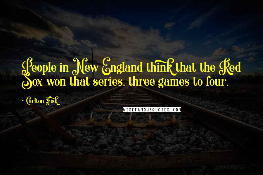 Carlton Fisk Quotes: People in New England think that the Red Sox won that series, three games to four.