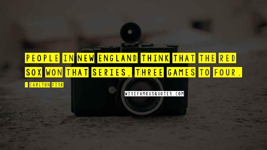 Carlton Fisk Quotes: People in New England think that the Red Sox won that series, three games to four.